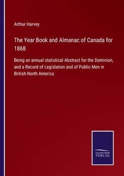 Paperback The Year Book and Almanac of Canada for 1868: Being an annual statistical Abstract for the Dominion, and a Record of Legislation and of Public Men in Book