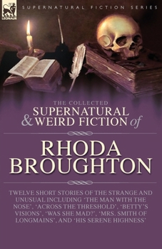 The Collected Supernatural and Weird Fiction of Rhoda Broughton: Twelve Short Stories of the Strange and Unusual Including 'The Man with the Nose', ... of Longmains', and 'His Serene Highness'