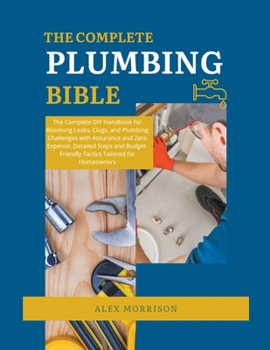 Paperback The Complete Plumbing Bible: DIY Handbook for Resolving Leaks, Clogs, and Plumbing Challenges with Assurance and Zero Expense. Detailed Steps and B Book