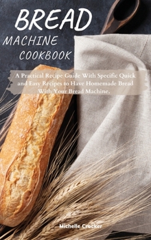Hardcover Bread Machine Cookbook: A Practical Recipe Guide With Specific Quick and Easy Recipes to Have Homemade Bread With Your Bread Machine Book