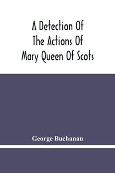 Paperback A Detection Of The Actions Of Mary Queen Of Scots: Concerning The Murder Of Her Husband, And Her Conspiracy, Adultery, And Pretended Marriage With Ear Book