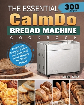 Paperback The Essential CalmDo Bread Machine Cookbook: 300 Amazingly Easy-to-Follow and Foolproof Bread Recipes for Smart People Book