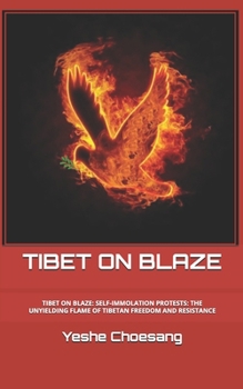 TIBET ON BLAZE: TIBET ON BLAE: SELF-IMMOLATION PROTESTS: THE UNYIELDING FLAME OF TIBETAN FREEDOM AND RESISTANCE