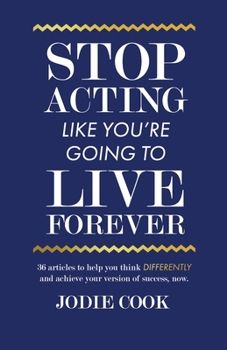 Stop Acting Like You’re Going To Live Forever: 36 articles to help you think differently and achieve your version of success, now.