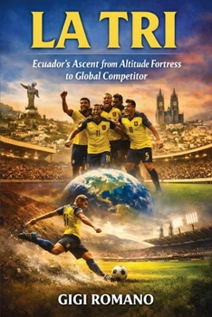 La Tri: Ecuador's Ascent from Altitude Fortress to Global Competitor (Football Nations: Stories of Glory and Strife)