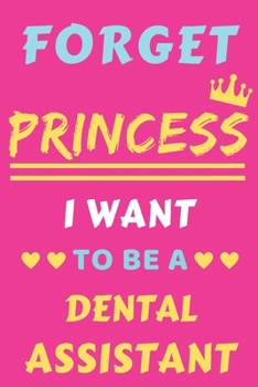 Forget Princess I Want To Be A Dental Assistant: lined notebook,Funny Gift for Girls,women