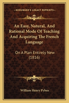 An Easy, Natural, and Rational Mode of Teaching and Acquiring the French Language, on a Plan Entirely New: In Which the Anomalies and Irregularities of Verbs Are Clearly Demonstrated and Reduced to Ru
