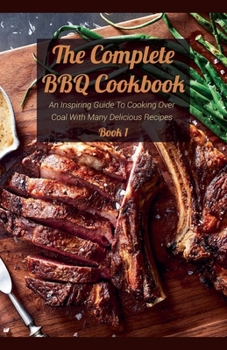 Paperback The Complete BBQ Cookbook An Inspiring Guide To Cooking Over Coal With Many Delicious Recipes Book 1 Book
