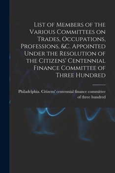 List of Members of the Various Committees on Trades, Occupations, Professions, &c. Appointed Under the Resolution of the Citizens' Centennial Finance