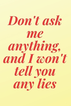 Don't ask me anything, and I won't tell you any lies: 6x9 Notebook, Ruled, Sarcastic Journal, Funny Notebook For Women,Men;Boss;Coworkers;Colleagues;Students:Friends