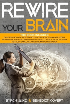 Rewire Your Brain: This book includes: Dark Psychology Secrets and Stoicism. How to Analyze People with Psychology and Brainwashing. Mind Control ... NLP, Body Language and Subliminal Persuasion