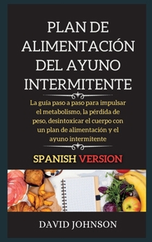 Plan de Alimentación del Ayuno Intermitente: La guía paso a paso para impulsar el metabolismo, la pérdida de peso, desintoxicar el cuerpo con un plan ... y el ayuno intermitente
