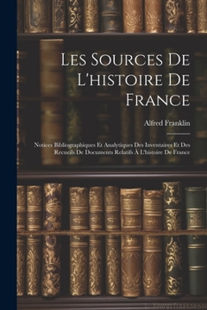 Paperback Les Sources De L'histoire De France: Notices Bibliographiques Et Analytiques Des Inventaires Et Des Recueils De Documents Relatifs À L'histoire De Fra [French] Book