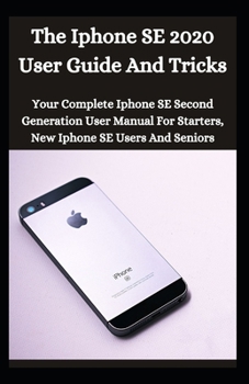 Paperback The iPhone SE 2020 User Guide And Tricks: Your Complete iPhone SE Second Generation User Manual For Starters, New iPhone SE Users And Seniors Book