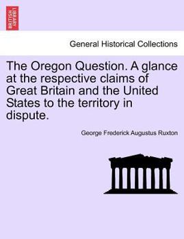 Paperback The Oregon Question. a Glance at the Respective Claims of Great Britain and the United States to the Territory in Dispute. Book