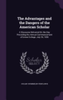 Hardcover The Advantages and the Dangers of the American Scholar: A Discourse Delivered On the Day Preceding the Annual Commencement of Union College, July 26, Book
