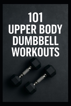 Paperback 101 Upper Body Dumbbell Workouts: Transform Your Upper Body with Simple, Powerful Dumbbell Routine Book