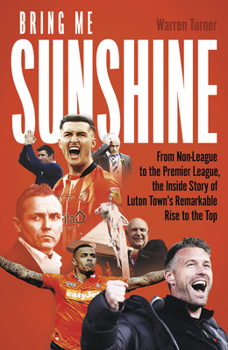 Hardcover Bring Me Sunshine: From Non-League to the Premier League, the Inside Story of Luton Town's Remarkable Rise to the Top Book