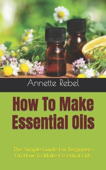 Paperback How To Make Essential Oils: The Simple Guide For Beginners On How To Make Essential Oils Book