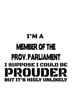 Paperback I'm A Member Of The Prov. Parliament I Suppose I Could Be Prouder But It's Highly Unlikely: Funny Member Of The Prov. Parliament Notebook, Member Of T Book