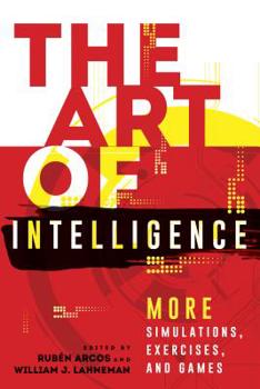 The Art of Intelligence: More Simulations, Exercises, and Games - Book  of the Security and Professional Intelligence Education Series