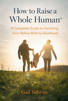 How to Raise a Whole Human: A Complete Guide to Parenting from Before Birth to Adulthood (The Whole Human Experience)