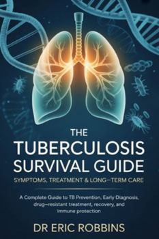 The Tuberculosis Survival Guide: Symptoms, Treatment & Long-Term Care: A Complete Guide to TB Prevention, Early Diagnosis, Drug-Resistant Treatment, Recovery, and Immune Protection