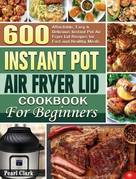 Hardcover Instant Pot Air Fryer Lid Cookbook for Beginners: 600 Affordable, Easy & Delicious Instant Pot Air Fryer Lid Recipes for Fast and Healthy Meals Book