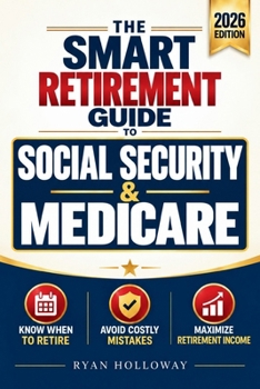 The Smart Retirement Guide to Social Security & Medicare: Know the Right Time to Retire, Avoid Costly Mistakes & Maximize Retirement Income So You Can Enjoy the Years Ahead Without Financial Stress