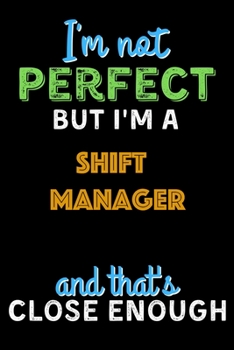 Paperback I'm Not Perfect But I'm a Shift Manager And That's Close Enough - Shift Manager Notebook And Journal Gift Ideas: Lined Notebook / Journal Gift, 120 Pa Book