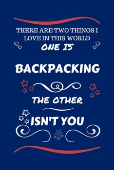 There Are Two Things I Love In This World One Is Backpacking The Other Isn't You: Perfect Gag Gift For A Lover Of Backpacking | Blank Lined Notebook ... Humour and Banter | Xmas | Secret Santa |