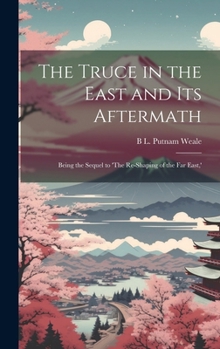 The Truce in the East and its Aftermath; Being the Sequel to 'The Re-shaping of the Far East, '