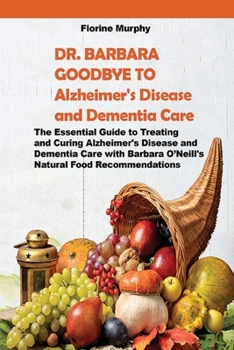 DR. BARBARA GOODBYE TO Alzheimer's Disease and Dementia Care: The Essential Guide to Treating and Curing Alzheimer's Disease and Dementia Care with Barbara O’Neill's Natural Food Recommendations