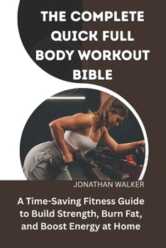 Paperback The Complete Quick Full Body Workout Bible: A Time-Saving Fitness Guide To Build Strength, Burn Fat, And Boost Energy At Home Book