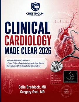 Clinical Cardiology Made Clear: From Overwhelmed to Confident — a Proven, Evidence Based Guide to Ischemic Heart Disease, Heart Failure, and Arrhythmias for Cardiology Fellows
