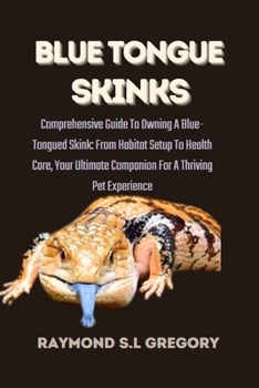 BLUE TONGUE SKINKS: Comprehensive Guide To Owning A Blue-Tongued Skink: From Habitat Setup To Health Care, Your Ultimate Companion For A Thriving Pet Experience