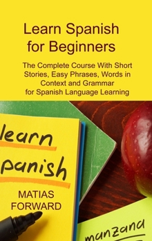 Hardcover Learn Spanish for Beginners: The Complete Course With Short Stories, Easy Phrases, Words in Context and Grammar for Spanish Language Learning Book