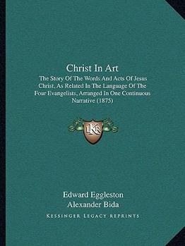 Paperback Christ In Art: The Story Of The Words And Acts Of Jesus Christ, As Related In The Language Of The Four Evangelists, Arranged In One C Book