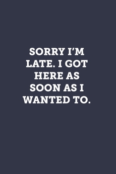 Sorry I'm late. I got here as soon as I wanted to.: Blank Lined Journal Notebook to Write In, Sarcastic Gag Gift for Women and Men