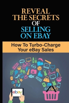 Paperback Reveal The Secrets Of Selling On eBay: How To Turbo-Charge Your eBay Sales: Start Selling On Ebay Book