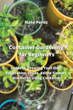 Paperback Container Gardening for Beginners: Guide to Growing Your Own Vegetables, Fruits, Edible Flowers and Herbs Using Container Book