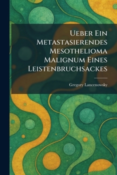 Ueber Ein Metastasierendes Mesothelioma Malignum Eines Leistenbruchsackes (German Edition)