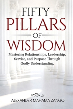 Fifty Pillars of Wisdom: Mastering Relationships, Leadership, Service, and Purpose Through Godly Understanding