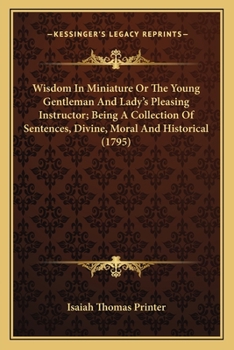 Paperback Wisdom in Miniature or the Young Gentleman and Lady's Pleasing Instructor; Being a Collection of Sentences, Divine, Moral and Historical (1795) Book