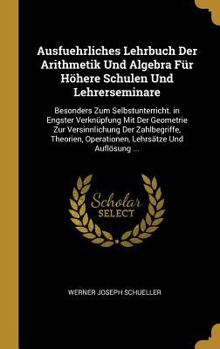 Ausfuehrliches Lehrbuch Der Arithmetik Und Algebra F�r H�here Schulen Und Lehrerseminare: Besonders Zum Selbstunterricht. in Engster Verkn�pfung Mit Der Geometrie Zur Versinnlichung Der Zahlbegriffe, 