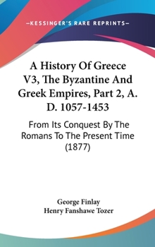 Hardcover A History Of Greece V3, The Byzantine And Greek Empires, Part 2, A. D. 1057-1453: From Its Conquest By The Romans To The Present Time (1877) Book