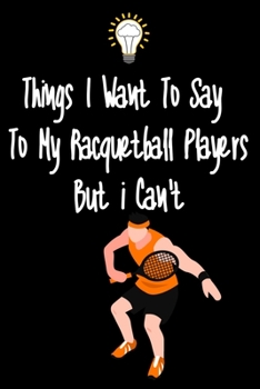 Things I want To Say To My Racquteball Players But I Can't: Great Gift For An Amazing Racquetball Coach and Racquetball Coaching Equipment Racquetball Journal