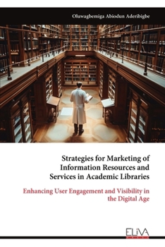 Strategies for Marketing of Information Resources and Services in Academic Libraries: Enhancing User Engagement and Visibility in the Digital Age