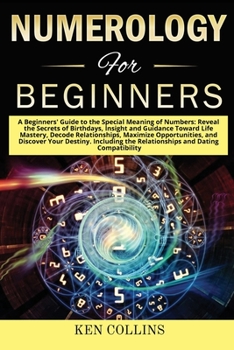 Numerology for Beginners: A Beginners' Guide to the Special Meaning of Numbers: Reveal the Secrets of Birthdays, Insight and Guidance Toward Life Mastery, Decode Relationships, Maximize Opportunities,