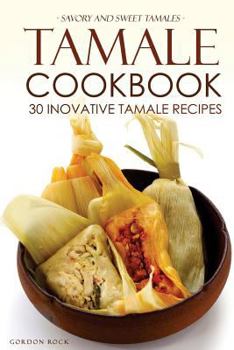 Tamale Cookbook - 30 Inovative Tamale Recipes: Savory and Sweet Tamales